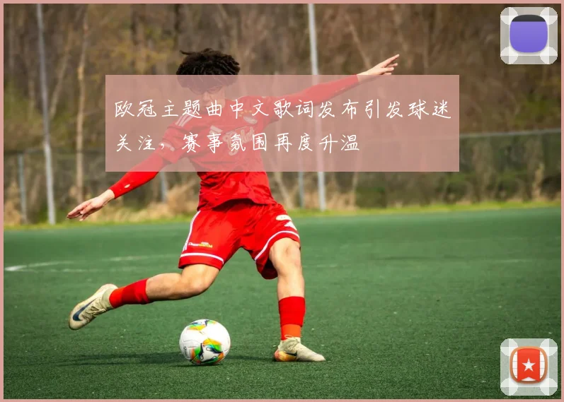 欧冠主题曲中文歌词发布引发球迷关注,赛事氛围再度升温