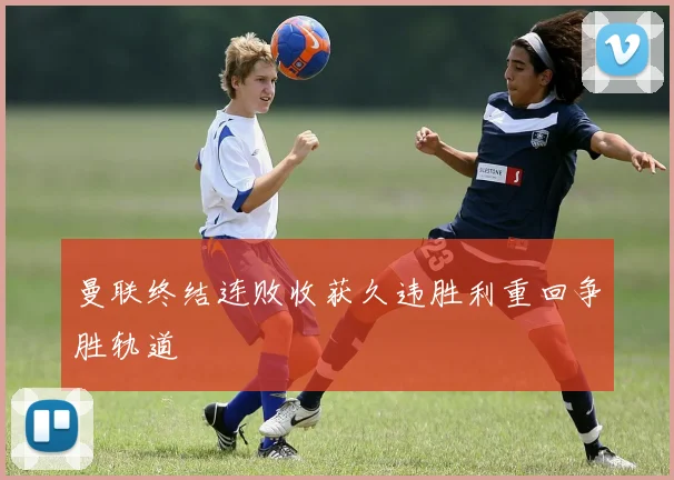 曼联终结连败收获久违胜利重回争胜轨道