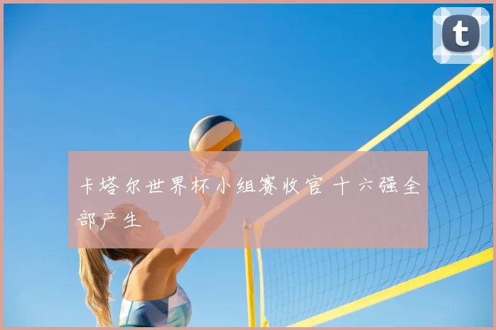 卡塔尔世界杯小组赛收官 十六强全部产生