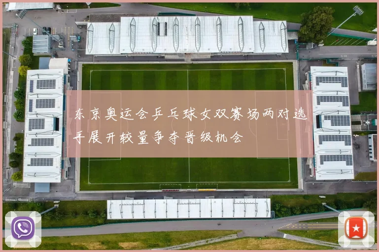 东京奥运会乒乓球女双赛场两对选手展开较量争夺晋级机会