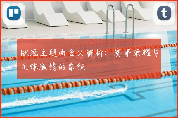 欧冠主题曲含义解析:赛事荣耀与足球激情的象征