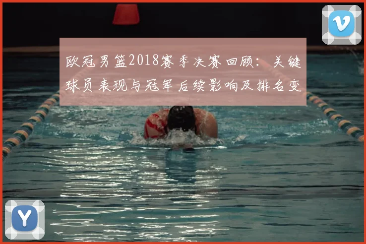 欧冠男篮2018赛季决赛回顾：关键球员表现与冠军后续影响及排名变化