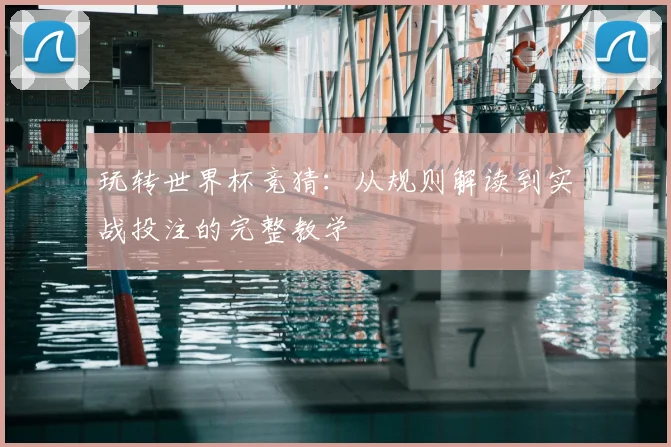 玩转世界杯竞猜：从规则解读到实战投注的完整教学