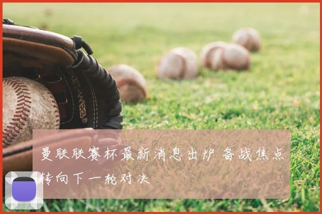 曼联联赛杯最新消息出炉 备战焦点转向下一轮对决