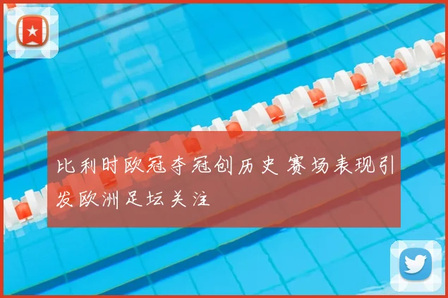 比利时欧冠夺冠创历史 赛场表现引发欧洲足坛关注