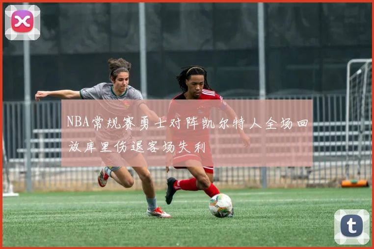 NBA常规赛勇士对阵凯尔特人全场回放库里伤退客场失利
