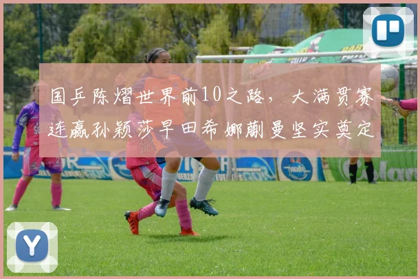 国乒陈熠世界前10之路，大满贯赛连赢孙颖莎早田希娜蒯曼坚实奠定