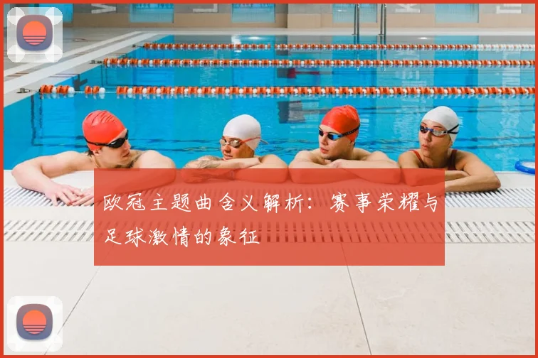 欧冠主题曲含义解析:赛事荣耀与足球激情的象征
