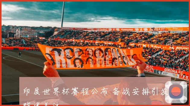 印度世界杯赛程公布 备战安排引发球迷关注