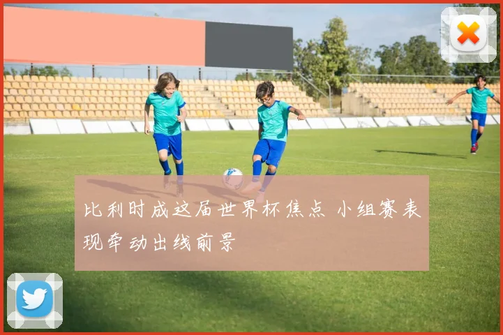 比利时成这届世界杯焦点 小组赛表现牵动出线前景