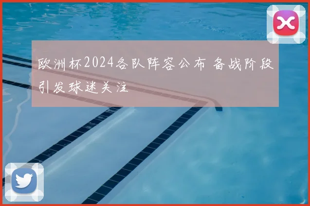 欧洲杯2024各队阵容公布 备战阶段引发球迷关注