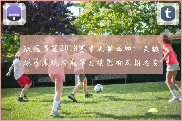 欧冠男篮2018赛季决赛回顾：关键球员表现与冠军后续影响及排名变化