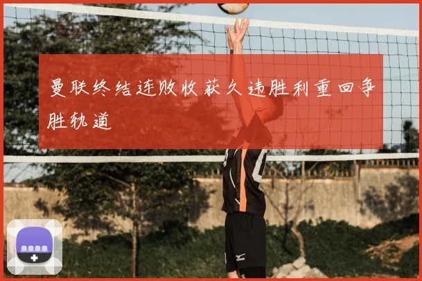 曼联终结连败收获久违胜利重回争胜轨道