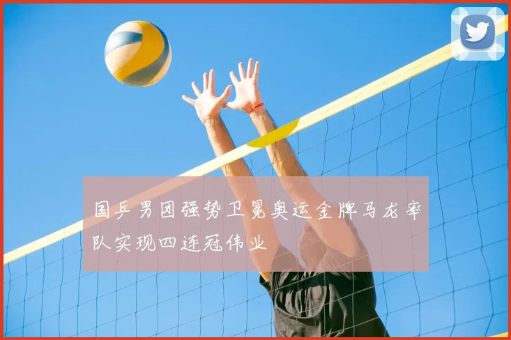 国乒男团强势卫冕奥运金牌马龙率队实现四连冠伟业