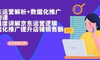 京东运营解析与数据化推广系列课，全维度讲解京东运营逻辑+数据化推广提升