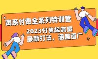 淘系付费全系列特训营：2023付费起流量最新打法，涵盖面广