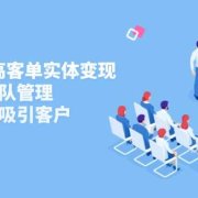 2025私域高客单实体变现，掌握发售团队管理，做好朋友圈吸引客户