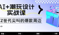 AI+潮玩设计实战课：手把手教你制作Z世代尖叫的爆款周边，自媒体人必学印钞术！