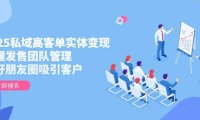 2025私域高客单实体变现，掌握发售团队管理，做好朋友圈吸引客户