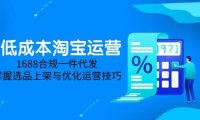 低成本淘宝运营-5月更新，1688合规一件代发，掌握选品上架与优化运营技巧