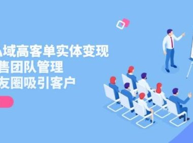2025私域高客单实体变现，掌握发售团队管理，做好朋友圈吸引客户