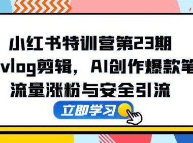 小红书特训营第23期，口播vlog剪辑，AI创作爆款笔记，流量涨粉与安全引流