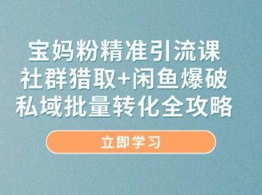 宝妈粉精准引流课，社群猎取+闲鱼爆破，私域批量转化全攻略
