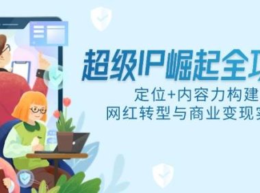 超级IP崛起全攻略，定位+内容力构建，网红转型与商业变现实战