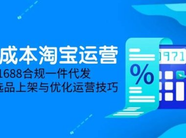 低成本淘宝运营-5月更新，1688合规一件代发，掌握选品上架与优化运营技巧